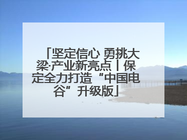 坚定信心 勇挑大梁·产业新亮点丨保定全力打造“中国电谷”升级版