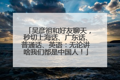 吴彦祖和好友聊天，秒切上海话、广东话、普通话、英语：无论讲啥我们都是中国人！
