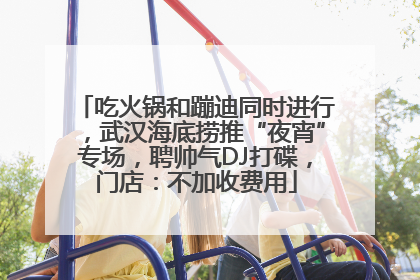 吃火锅和蹦迪同时进行，武汉海底捞推“夜宵”专场，聘帅气DJ打碟，门店：不加收费用