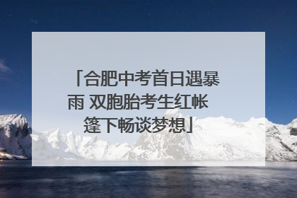 合肥中考首日遇暴雨 双胞胎考生红帐篷下畅谈梦想