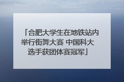 合肥大学生在地铁站内举行街舞大赛 中国科大选手获团体赛冠军