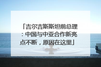 吉尔吉斯斯坦前总理：中国与中亚合作新亮点不断，原因在这里