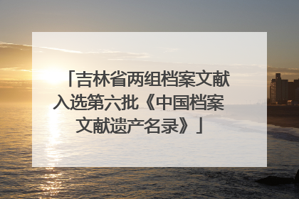 吉林省两组档案文献入选第六批《中国档案文献遗产名录》