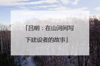 吕明：在山河间写下建设者的故事
