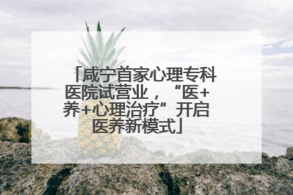 咸宁首家心理专科医院试营业，“医+养+心理治疗”开启医养新模式