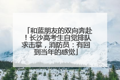 和蓝朋友的双向奔赴！长沙高考生自觉排队求击掌，消防员：有回到当年的感觉