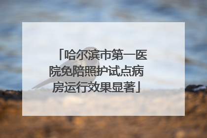 哈尔滨市第一医院免陪照护试点病房运行效果显著