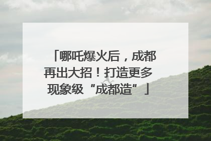 哪吒爆火后，成都再出大招！打造更多现象级“成都造”
