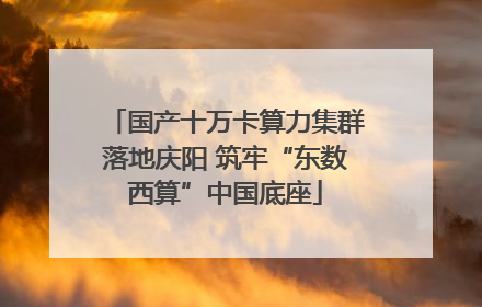 国产十万卡算力集群落地庆阳 筑牢“东数西算”中国底座