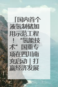 国内首个液氢制储加用示范工程！“氢能技术”国重专项在四川南充启动｜打赢经济发展翻身仗