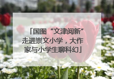 国图“文津阅新”走进崇文小学，大作家与小学生聊科幻
