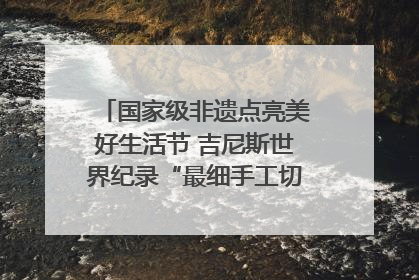 国家级非遗点亮美好生活节 吉尼斯世界纪录“最细手工切面”邀您来品！｜美好生活有“盐”味