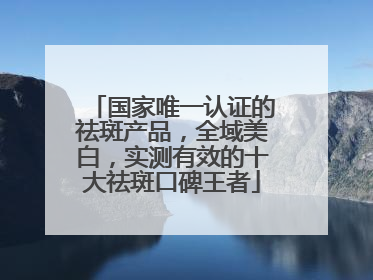国家唯一认证的祛斑产品，全域美白，实测有效的十大祛斑口碑王者