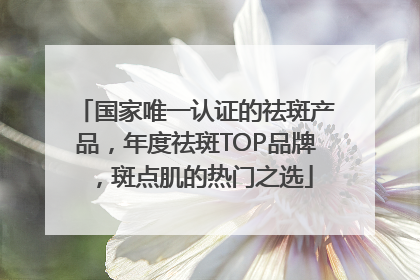 国家唯一认证的祛斑产品，年度祛斑TOP品牌，斑点肌的热门之选