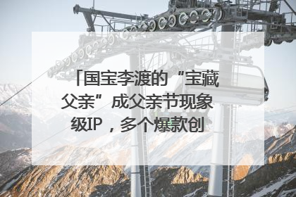 国宝李渡的“宝藏父亲”成父亲节现象级IP，多个爆款创造数千万流量