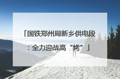 国铁郑州局新乡供电段：全力迎战高“烤”