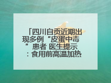 四川自贡近期出现多例“皮蛋中毒”患者 医生提示：食用前高温加热5分钟以上