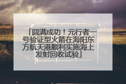 圆满成功！元行者一号验证型火箭在海阳东方航天港顺利实施海上发射回收试验
