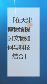 在天津博物馆探讨文物如何与科技结合