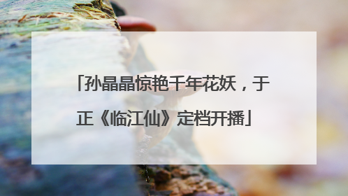 孙晶晶惊艳千年花妖，于正《临江仙》定档开播