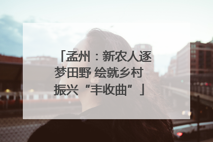 孟州：新农人逐梦田野 绘就乡村振兴“丰收曲”
