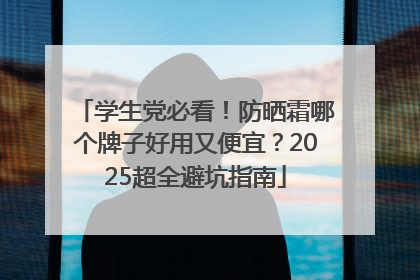 学生党必看！防晒霜哪个牌子好用又便宜？2025超全避坑指南