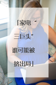 家电“三巨头”谁可能被挤出局