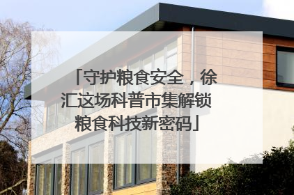 守护粮食安全，徐汇这场科普市集解锁粮食科技新密码
