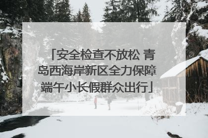 安全检查不放松 青岛西海岸新区全力保障端午小长假群众出行