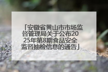 安徽省黄山市市场监督管理局关于公布2025年第8期食品安全监督抽检信息的通告