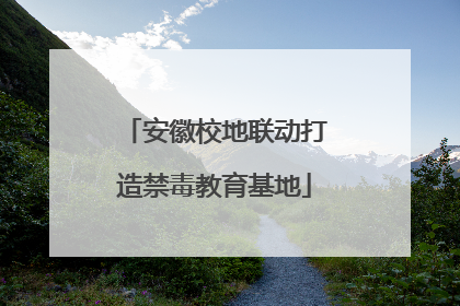 安徽校地联动打造禁毒教育基地