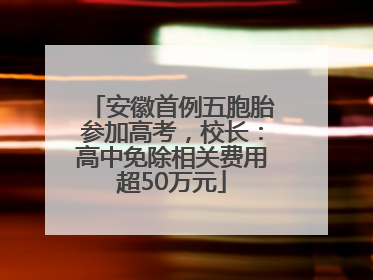 安徽首例五胞胎参加高考，校长：高中免除相关费用超50万元