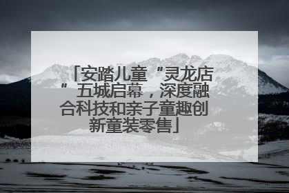 安踏儿童“灵龙店”五城启幕，深度融合科技和亲子童趣创新童装零售