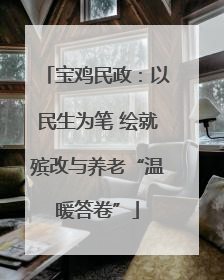 宝鸡民政：以民生为笔 绘就殡改与养老“温暖答卷”