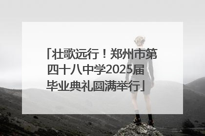 壮歌远行！郑州市第四十八中学2025届毕业典礼圆满举行
