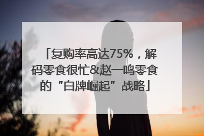 复购率高达75%，解码零食很忙&赵一鸣零食的“白牌崛起”战略