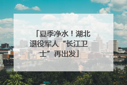 夏季净水！湖北退役军人“长江卫士”再出发