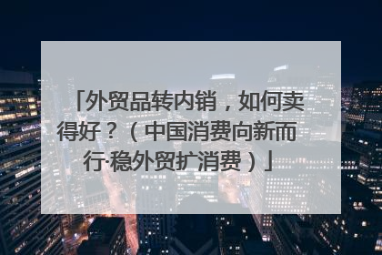外贸品转内销，如何卖得好？（中国消费向新而行·稳外贸扩消费）