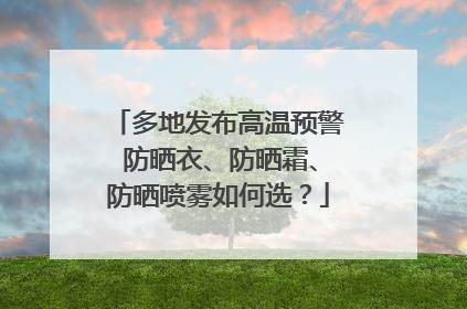 多地发布高温预警 防晒衣、防晒霜、防晒喷雾如何选？