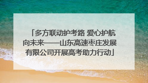 多方联动护考路 爱心护航向未来——山东高速枣庄发展有限公司开展高考助力行动