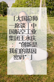 大国总师一席谈｜中国航空工业集团王永庆：“创新是我们的基因密码”