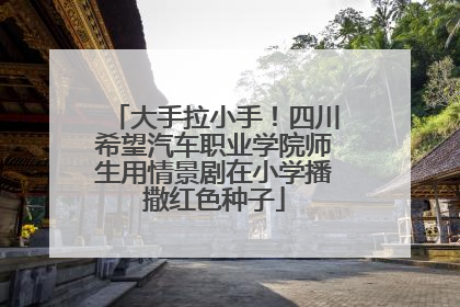 大手拉小手！四川希望汽车职业学院师生用情景剧在小学播撒红色种子