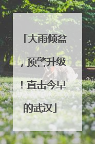 大雨倾盆，预警升级！直击今早的武汉