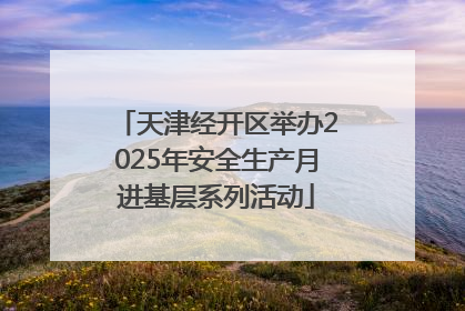 天津经开区举办2025年安全生产月进基层系列活动