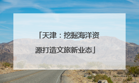 天津：挖掘海洋资源打造文旅新业态
