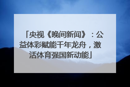 央视《晚间新闻》：公益体彩赋能千年龙舟，激活体育强国新动能