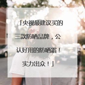 央视最建议买的三款防晒品牌，公认好用的防晒霜！实力出众！