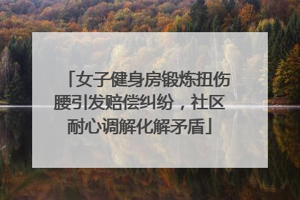女子健身房锻炼扭伤腰引发赔偿纠纷，社区耐心调解化解矛盾