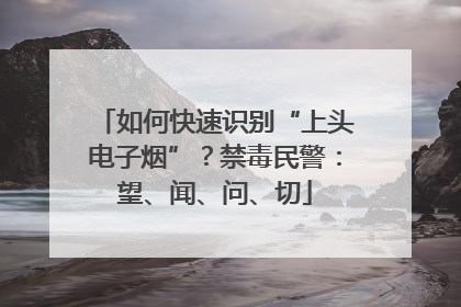 如何快速识别“上头电子烟”？禁毒民警：望、闻、问、切