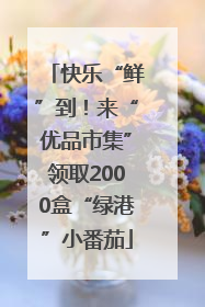 快乐“鲜”到！来“优品市集”领取2000盒“绿港”小番茄